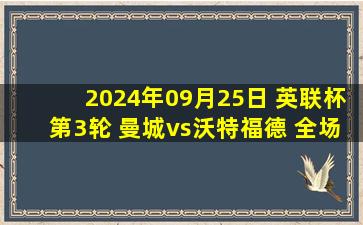 2024年09月25日 英联杯第3轮 曼城vs沃特福德 全场录像